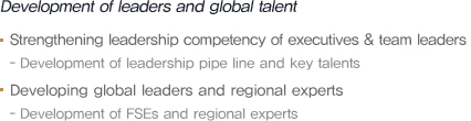Development of true leaders and global men of talent
									·Strengthening competency in leadership for directors & team leaders
									- Leadership Pipe line Development, Developing HRs
									·global leaders and local experts
									- Fostering FSE & local expert