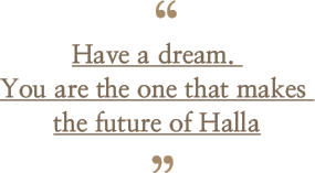 Have a dream. You are the one that makes the future of Halla.